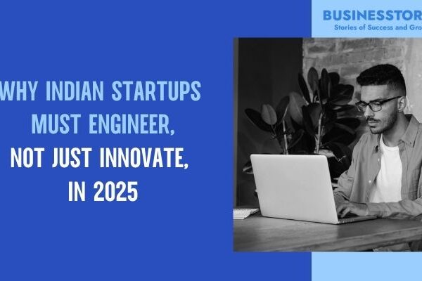 Why Indian Startups Must Engineer, Not Just Innovate, in 2025
