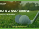 What Is a Golf Course? A Simple Guide for Beginners