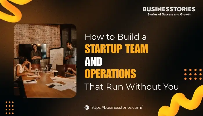 How to build a startup team and operations that run without you